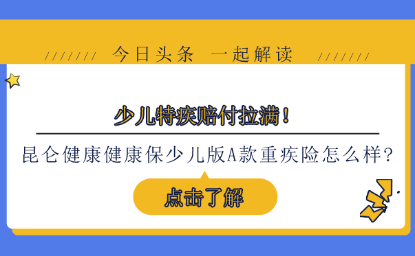 少儿特疾赔付拉满！2022昆仑健康健康保少儿版A款重疾险怎么样？有何优点？_1